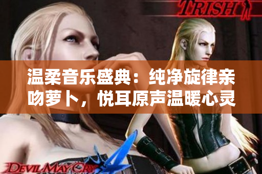 溫柔音樂盛典：純凈旋律親吻蘿卜，悅耳原聲溫暖心靈