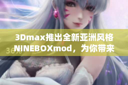 3Dmax推出全新亞洲風格NINEBOXmod，為你帶來絕佳設計體驗(1)
