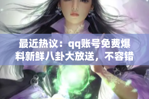 最近熱議：qq賬號(hào)免費(fèi)爆料新鮮八卦大放送，不容錯(cuò)過(guò)！
