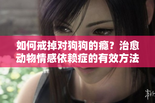 如何戒掉對(duì)狗狗的癮？治愈動(dòng)物情感依賴癥的有效方法