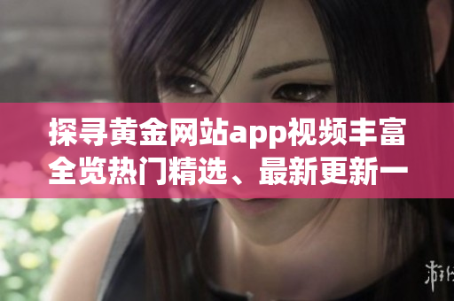 探尋黃金網(wǎng)站app視頻豐富全覽熱門精選、最新更新一網(wǎng)打盡