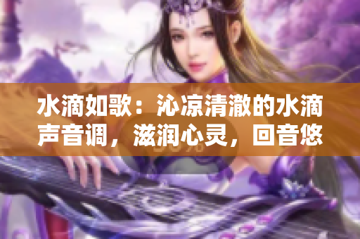 水滴如歌：沁涼清澈的水滴聲音調(diào)，滋潤心靈，回音悠揚