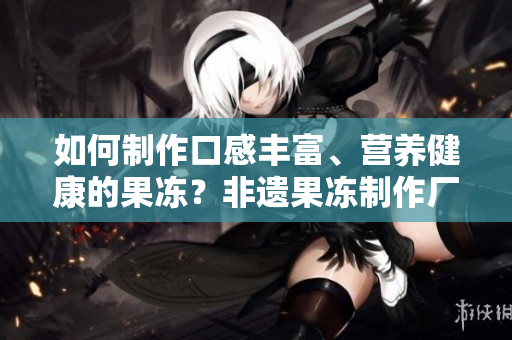 如何制作口感豐富、營養(yǎng)健康的果凍？非遺果凍制作廠告訴你