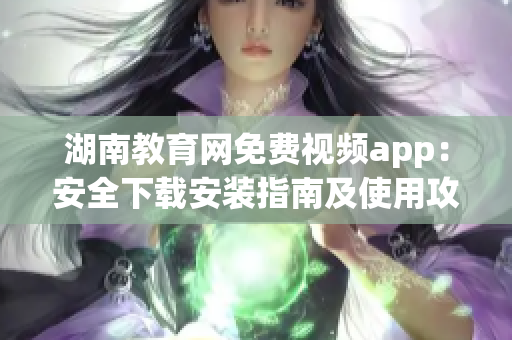 湖南教育網(wǎng)免費(fèi)視頻app：安全下載安裝指南及使用攻略