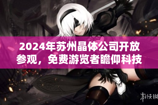 2024年蘇州晶體公司開放參觀，免費游覽者瞻仰科技奇跡