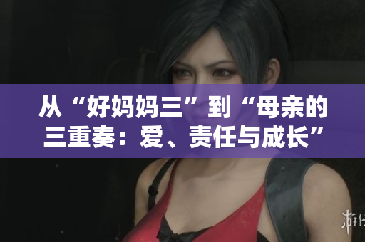 從“好媽媽三”到“母親的三重奏：愛、責任與成長”