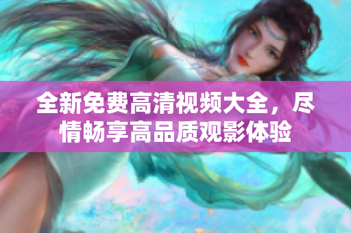 全新免費高清視頻大全，盡情暢享高品質(zhì)觀影體驗