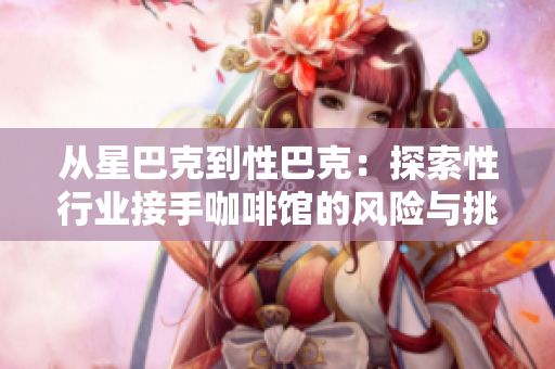 從星巴克到性巴克：探索性行業(yè)接手咖啡館的風(fēng)險(xiǎn)與挑戰(zhàn)
