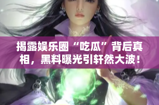 揭露娛樂圈“吃瓜”背后真相，黑料曝光引軒然大波！