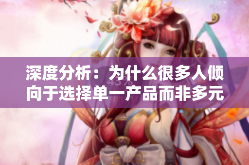 深度分析：為什么很多人傾向于選擇單一產(chǎn)品而非多元化選擇？