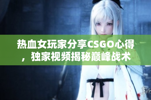 熱血女玩家分享CSGO心得，獨(dú)家視頻揭秘巔峰戰(zhàn)術(shù)