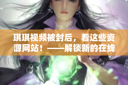 琪琪視頻被封后，看這些資源網(wǎng)站！——解鎖新的在線觀看選擇