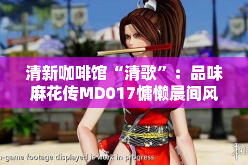 清新咖啡館“清歌”：品味麻花傳MD017慵懶晨間風(fēng)Focus