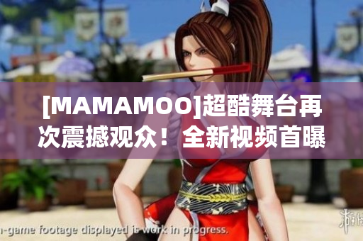 [MAMAMOO]超酷舞臺(tái)再次震撼觀眾！全新視頻首曝光！
