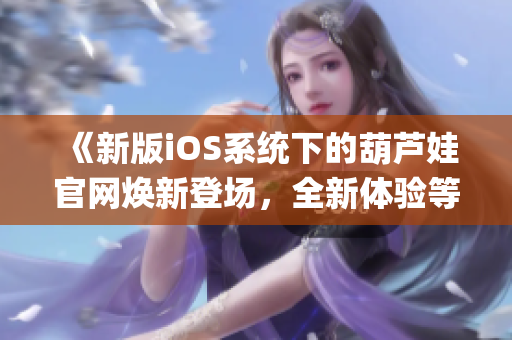 《新版iOS系統(tǒng)下的葫蘆娃官網(wǎng)煥新登場，全新體驗等你探索》(1)