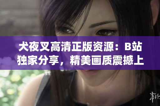 犬夜叉高清正版資源：B站獨(dú)家分享，精美畫質(zhì)震撼上線！(1)