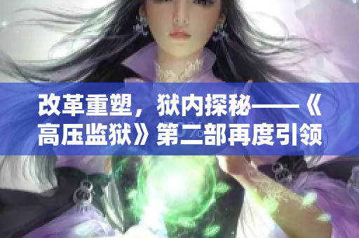 改革重塑，獄內(nèi)探秘——《高壓監(jiān)獄》第二部再度引領(lǐng)熱潮
