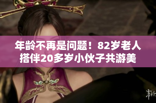 年齡不再是問題！82歲老人搭伴20多歲小伙子共游美景