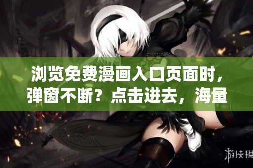 瀏覽免費漫畫入口頁面時，彈窗不斷？點擊進去，海量漫畫免費看！(1)