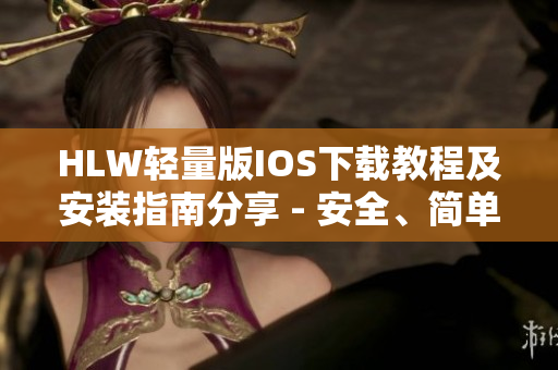 HLW輕量版IOS下載教程及安裝指南分享 - 安全、簡(jiǎn)單、快速的下載方式