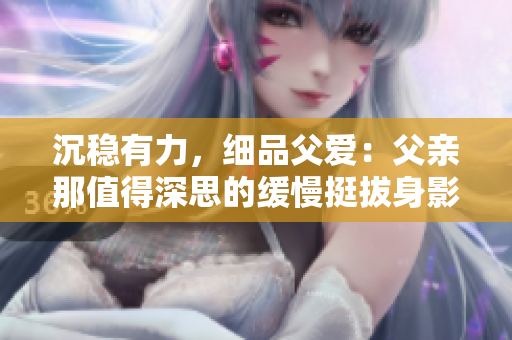沉穩(wěn)有力，細(xì)品父愛(ài)：父親那值得深思的緩慢挺拔身影