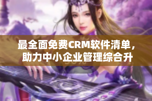 最全面免費(fèi)CRM軟件清單， 助力中小企業(yè)管理綜合升級(jí)