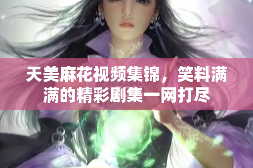 天美麻花視頻集錦，笑料滿滿的精彩劇集一網(wǎng)打盡