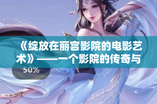 《綻放在麗宮影院的電影藝術》——一個影院的傳奇與變革