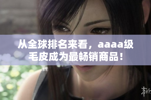 從全球排名來(lái)看，aaaa級(jí)毛皮成為最暢銷(xiāo)商品！
