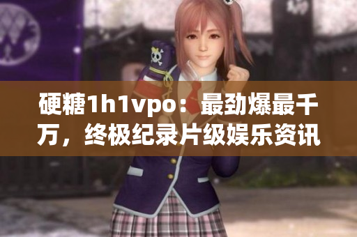 硬糖1h1vpo：最勁爆最千萬(wàn)，終極紀(jì)錄片級(jí)娛樂資訊！