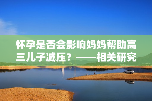 懷孕是否會(huì)影響媽媽幫助高三兒子減壓？——相關(guān)研究分析