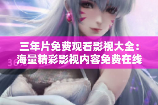 三年片免費(fèi)觀看影視大全：海量精彩影視內(nèi)容免費(fèi)在線觀看