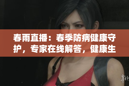 春雨直播：春季防病健康守護，專家在線解答，健康生活有問必答(1)