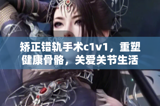 矯正錯(cuò)軌手術(shù)c1v1，重塑健康骨骼，關(guān)愛關(guān)節(jié)生活