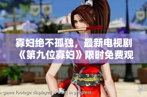 寡婦絕不孤獨(dú)，最新電視劇《第九位寡婦》限時(shí)免費(fèi)觀看