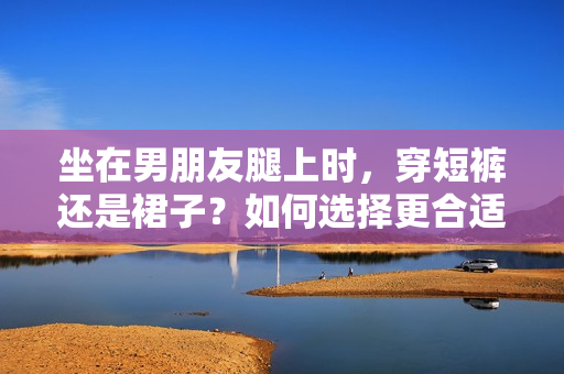 坐在男朋友腿上時(shí)，穿短褲還是裙子？如何選擇更合適