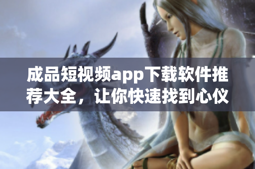 成品短視頻app下載軟件推薦大全，讓你快速找到心儀應(yīng)用