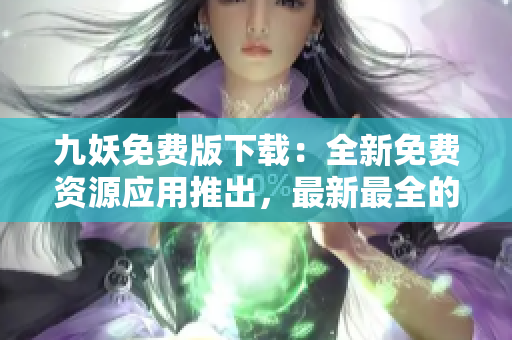 九妖免費(fèi)版下載：全新免費(fèi)資源應(yīng)用推出，最新最全的軟件分享平臺