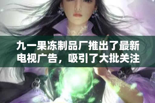 九一果凍制品廠推出了最新電視廣告，吸引了大批關注