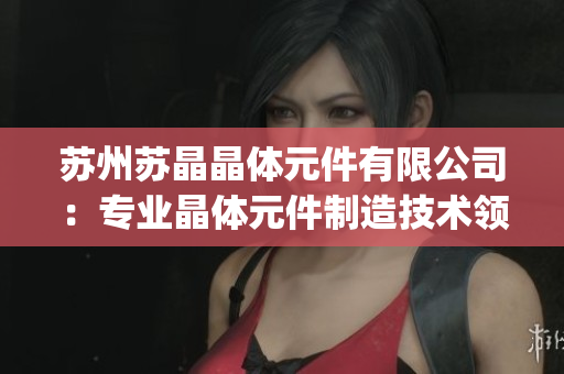 蘇州蘇晶晶體元件有限公司：專(zhuān)業(yè)晶體元件制造技術(shù)領(lǐng)先的行業(yè)領(lǐng)導(dǎo)者(1)