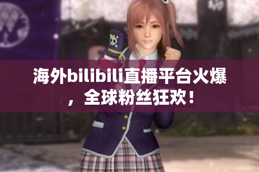 海外bilibili直播平臺火爆，全球粉絲狂歡！