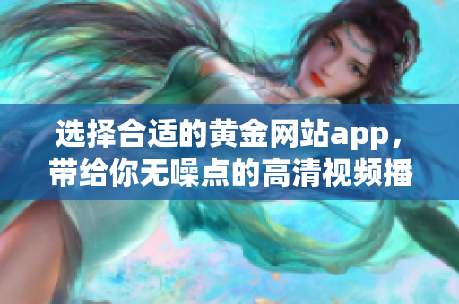 選擇合適的黃金網(wǎng)站app，帶給你無噪點的高清視頻播放體驗！