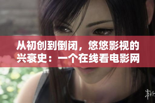 從初創(chuàng)到倒閉，悠悠影視的興衰史：一個在線看電影網(wǎng)站的風風雨雨