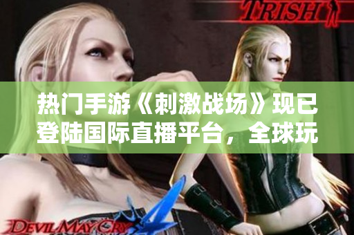 熱門(mén)手游《刺激戰(zhàn)場(chǎng)》現(xiàn)已登陸國(guó)際直播平臺(tái)，全球玩家爭(zhēng)相入駐！