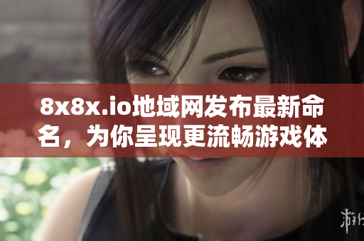 8x8x.io地域網(wǎng)發(fā)布最新命名，為你呈現(xiàn)更流暢游戲體驗(yàn)