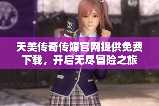 天美傳奇?zhèn)髅焦倬W(wǎng)提供免費(fèi)下載，開啟無盡冒險之旅