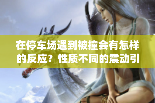 在停車場遇到被撞會有怎樣的反應？性質不同的震動引起不同的關注。(1)