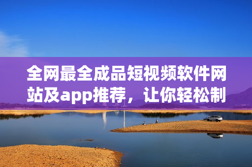 全網(wǎng)最全成品短視頻軟件網(wǎng)站及app推薦，讓你輕松制作個性視頻！