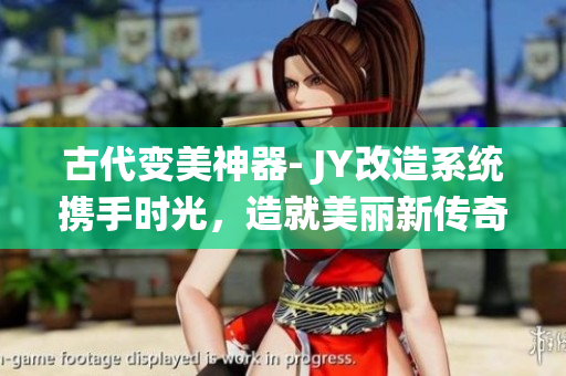古代變美神器- JY改造系統(tǒng)攜手時光，造就美麗新傳奇