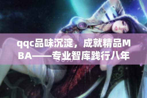 qqc品味沉淀，成就精品MBA——專業(yè)智庫踐行八年助力